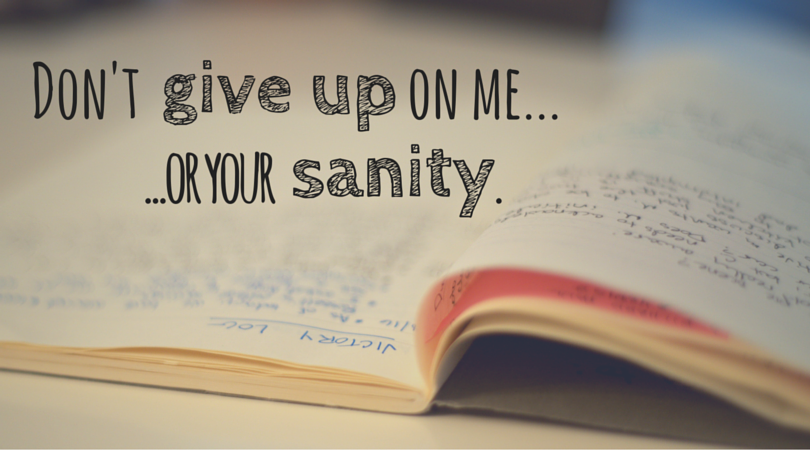 Don’t give up on me — or your sanity.