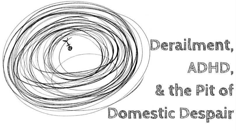 Derailment, ADHD, & the Pit of Domestic Despair