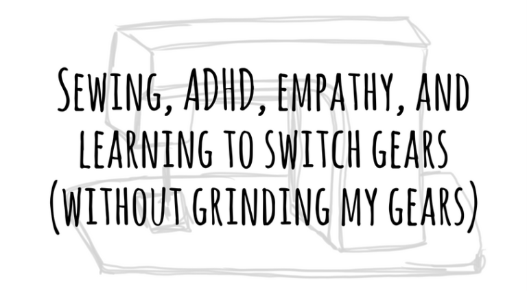 Sewing, ADHD, empathy, and learning to switch gears